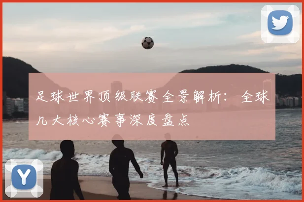 足球世界顶级联赛全景解析:全球几大核心赛事深度盘点