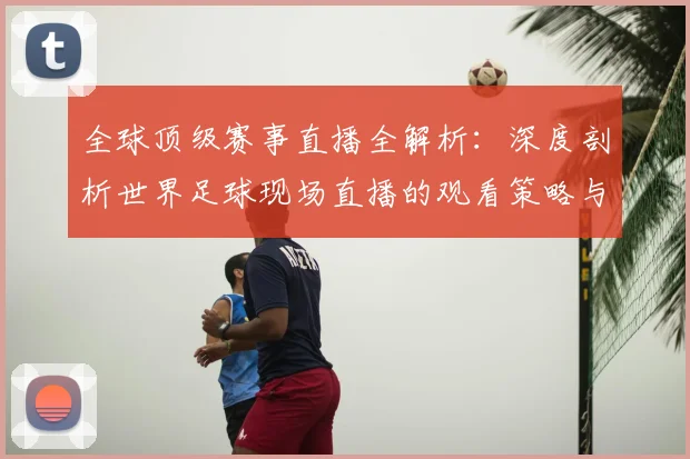 全球顶级赛事直播全解析:深度剖析世界足球现场直播的观看策略与趋势