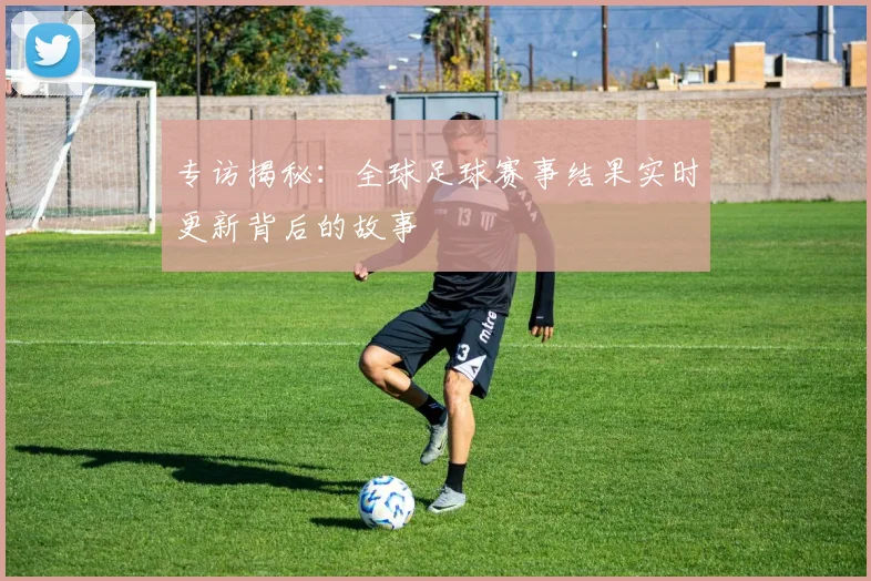 专访揭秘：全球足球赛事结果实时更新背后的故事