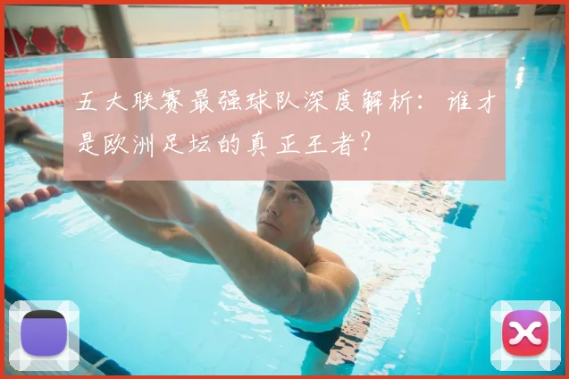 五大联赛最强球队深度解析：谁才是欧洲足坛的真正王者？