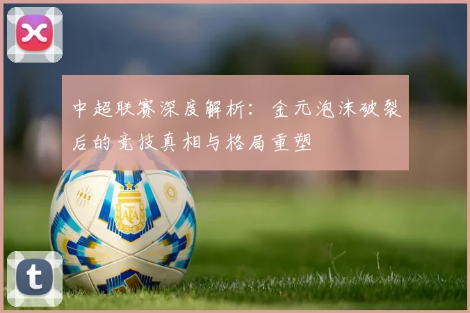 中超联赛深度解析:金元泡沫破裂后的竞技真相与格局重塑