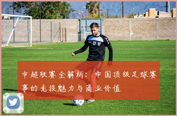 中超联赛全解析：中国顶级足球赛事的竞技魅力与商业价值