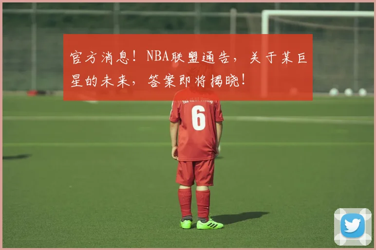 官方消息！NBA联盟通告，关于某巨星的未来，答案即将揭晓！