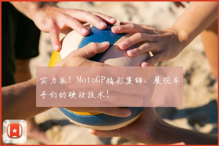 实力派!MotoGP精彩集锦,展现车手们的硬核技术!