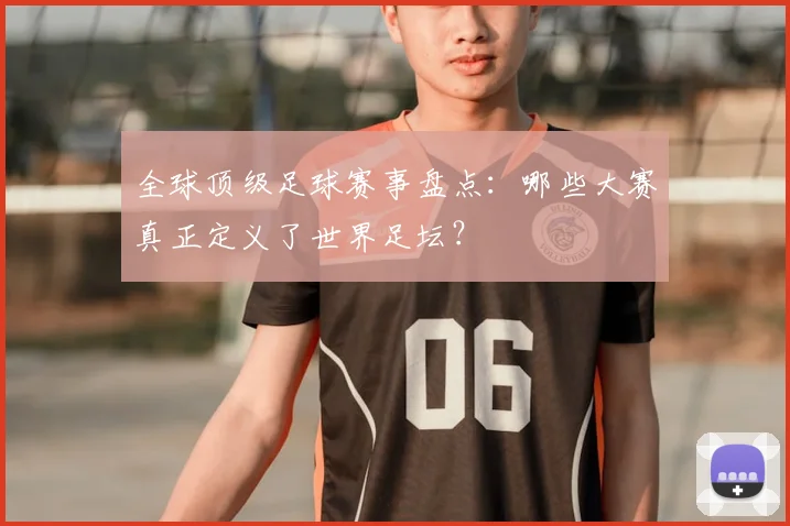 全球顶级足球赛事盘点：哪些大赛真正定义了世界足坛？