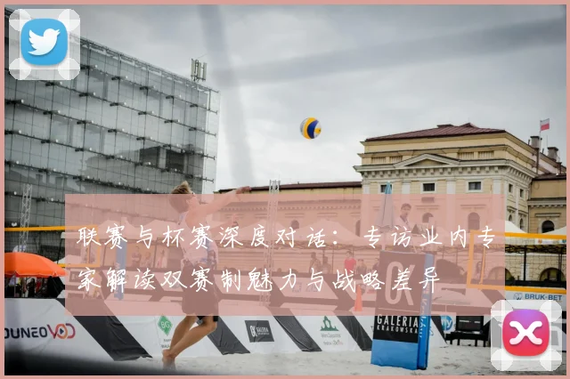 联赛与杯赛深度对话：专访业内专家解读双赛制魅力与战略差异