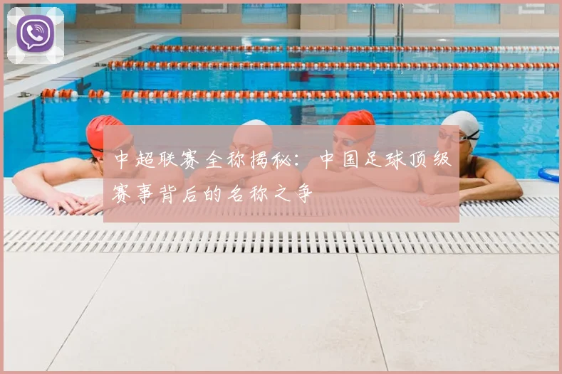 中超联赛全称揭秘:中国足球顶级赛事背后的名称之争