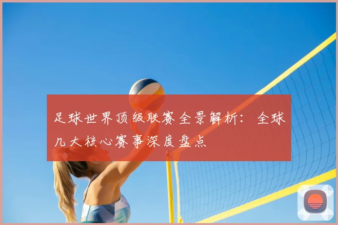 足球世界顶级联赛全景解析:全球几大核心赛事深度盘点