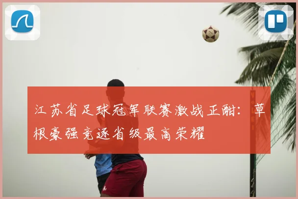 江苏省足球冠军联赛激战正酣:草根豪强竞逐省级最高荣耀