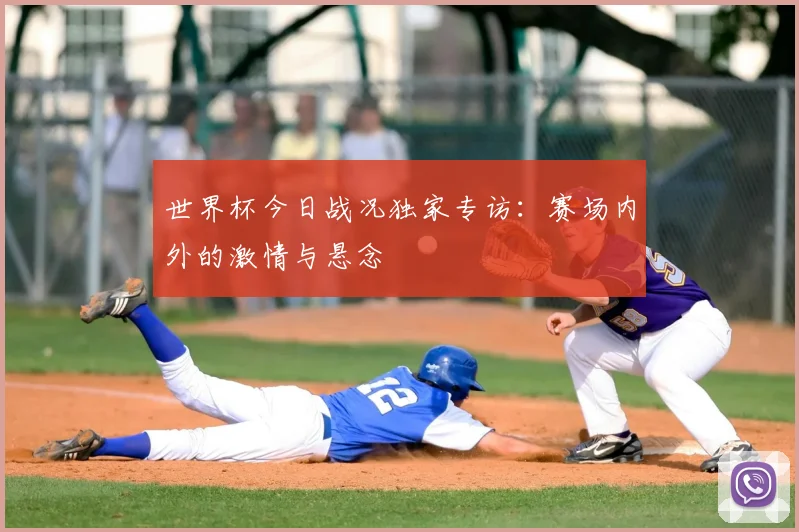 世界杯今日战况独家专访:赛场内外的激情与悬念