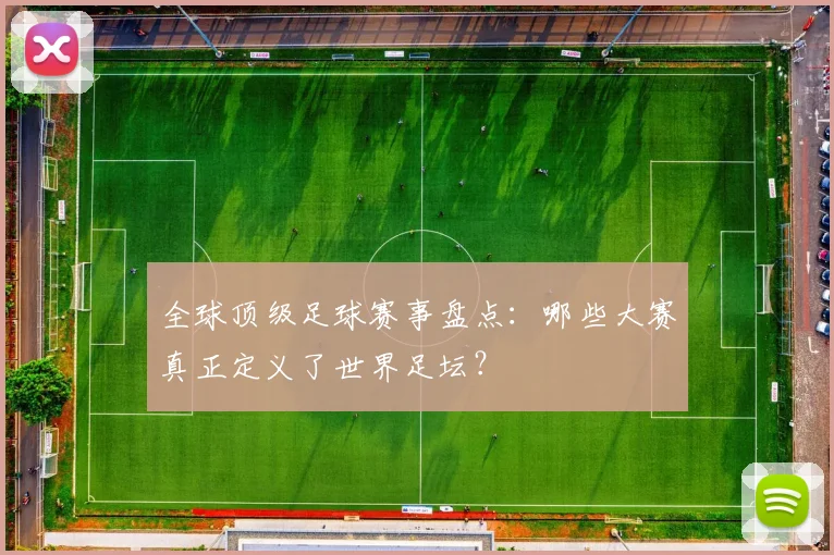 全球顶级足球赛事盘点:哪些大赛真正定义了世界足坛?