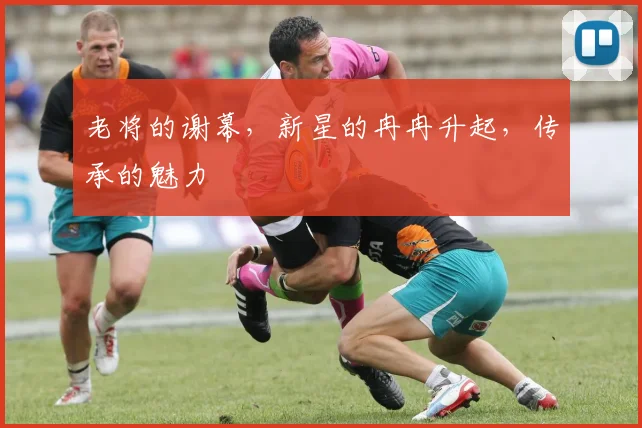 老将的谢幕,新星的冉冉升起,传承的魅力