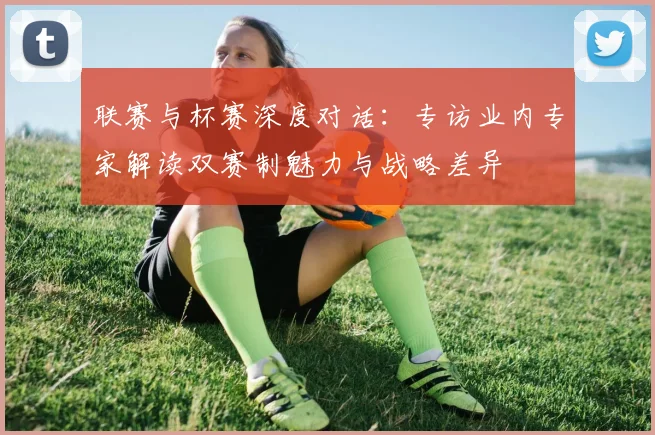 联赛与杯赛深度对话:专访业内专家解读双赛制魅力与战略差异