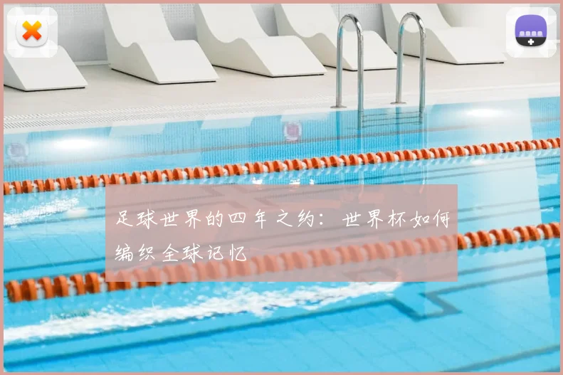 足球世界的四年之约:世界杯如何编织全球记忆