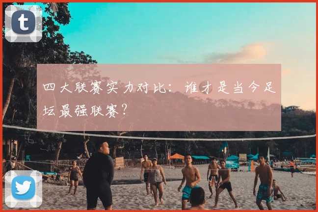 四大联赛实力对比:谁才是当今足坛最强联赛?
