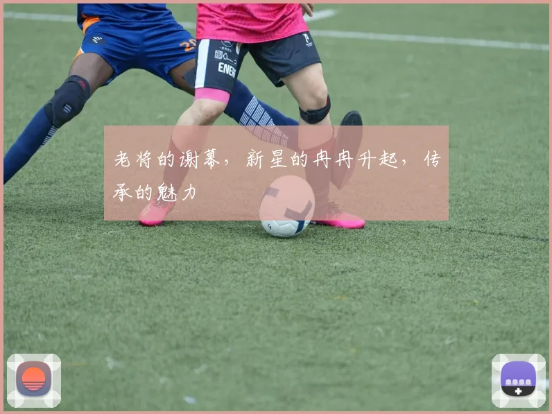 老将的谢幕,新星的冉冉升起,传承的魅力