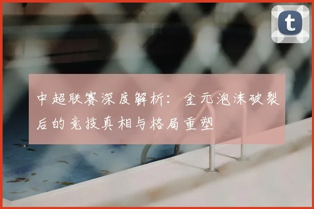 中超联赛深度解析：金元泡沫破裂后的竞技真相与格局重塑