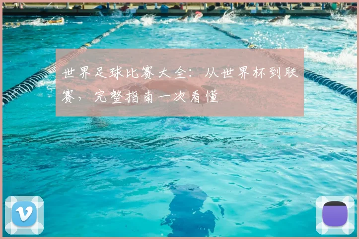 世界足球比赛大全：从世界杯到联赛，完整指南一次看懂